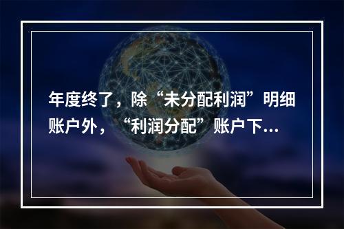 年度终了，除“未分配利润”明细账户外，“利润分配”账户下的其