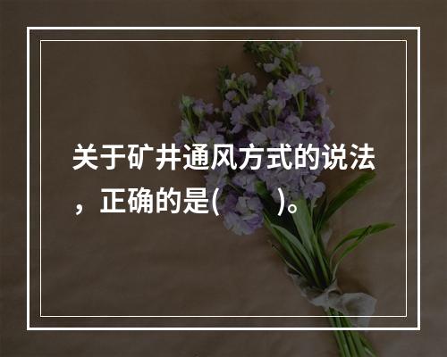 关于矿井通风方式的说法，正确的是(　　)。