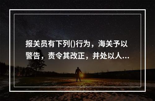 报关员有下列()行为，海关予以警告，责令其改正，并处以人民币