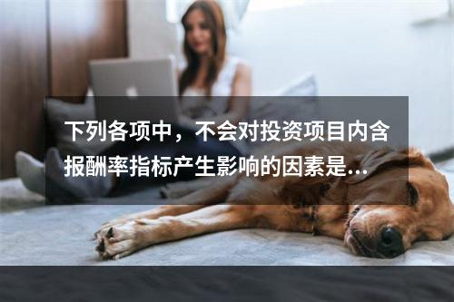 下列各项中，不会对投资项目内含报酬率指标产生影响的因素是()