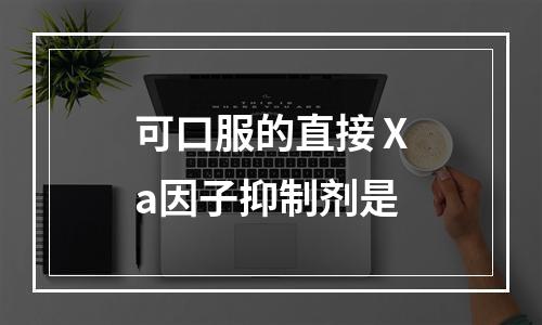 可口服的直接Ⅹa因子抑制剂是