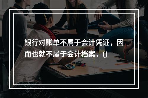 银行对账单不属于会计凭证，因而也就不属于会计档案。()