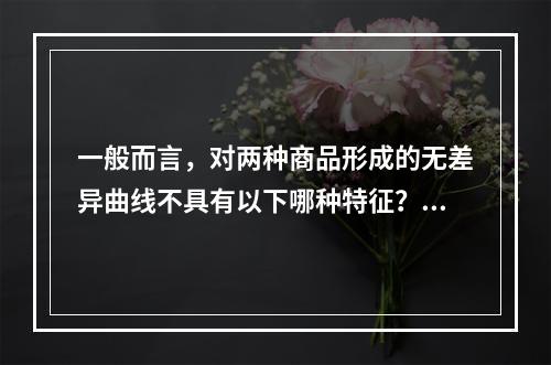 一般而言，对两种商品形成的无差异曲线不具有以下哪种特征？()