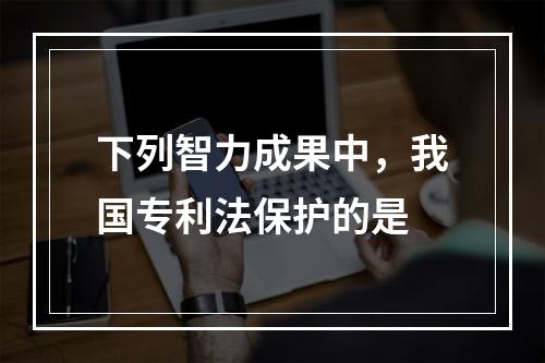 下列智力成果中，我国专利法保护的是