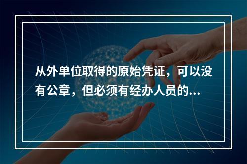 从外单位取得的原始凭证，可以没有公章，但必须有经办人员的签名