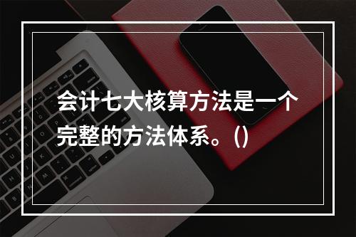 会计七大核算方法是一个完整的方法体系。()