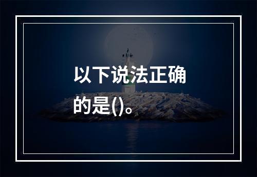 以下说法正确的是()。