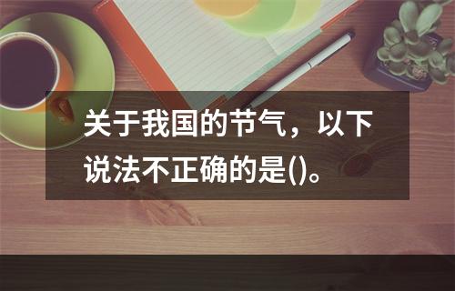 关于我国的节气，以下说法不正确的是()。