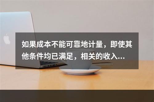 如果成本不能可靠地计量，即使其他条件均已满足，相关的收入也不