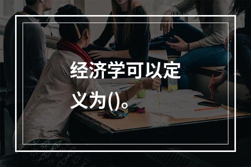 经济学可以定义为()。