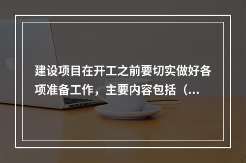 建设项目在开工之前要切实做好各项准备工作，主要内容包括（）。