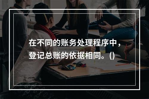 在不同的账务处理程序中，登记总账的依据相同。()