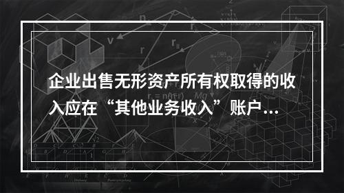 企业出售无形资产所有权取得的收入应在“其他业务收入”账户核算