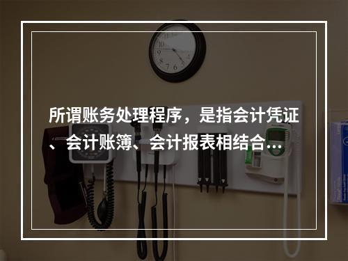 所谓账务处理程序，是指会计凭证、会计账簿、会计报表相结合的方