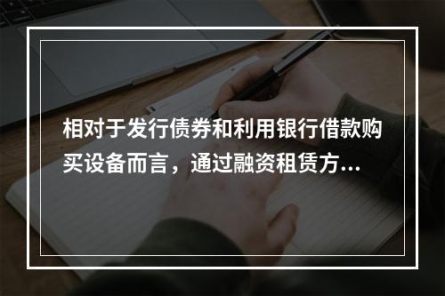 相对于发行债券和利用银行借款购买设备而言，通过融资租赁方式取