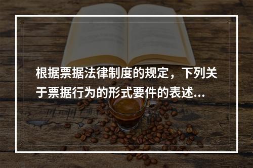 根据票据法律制度的规定，下列关于票据行为的形式要件的表述中不