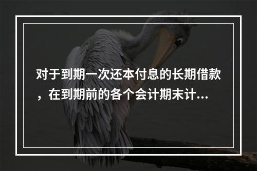 对于到期一次还本付息的长期借款，在到期前的各个会计期末计提利