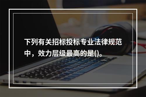 下列有关招标投标专业法律规范中，效力层级最高的是()。