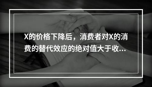 X的价格下降后，消费者对X的消费的替代效应的绝对值大于收入效