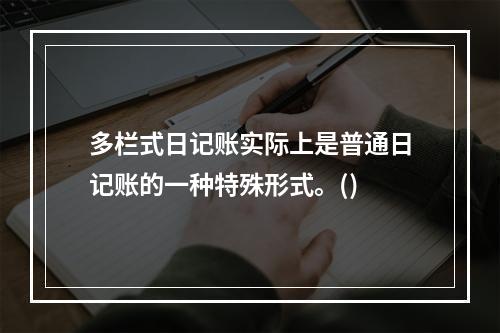 多栏式日记账实际上是普通日记账的一种特殊形式。()