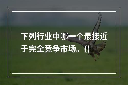 下列行业中哪一个最接近于完全竞争市场。()