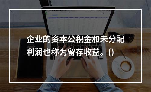 企业的资本公积金和未分配利润也称为留存收益。()