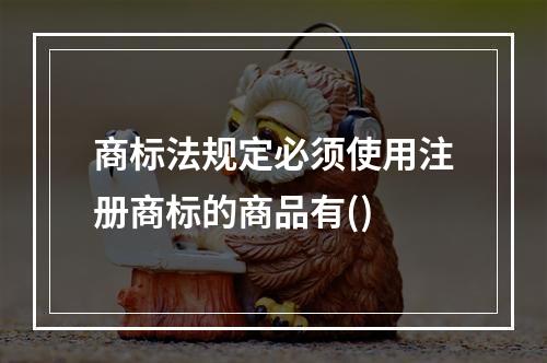 商标法规定必须使用注册商标的商品有()