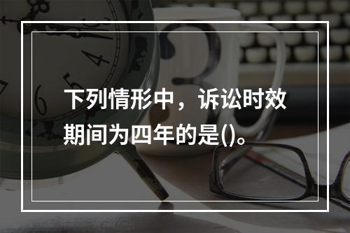 下列情形中，诉讼时效期间为四年的是()。