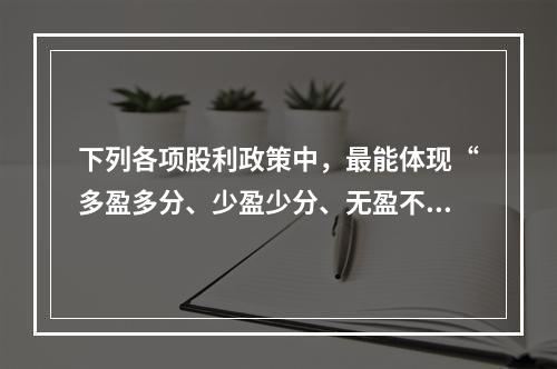 下列各项股利政策中，最能体现“多盈多分、少盈少分、无盈不分”