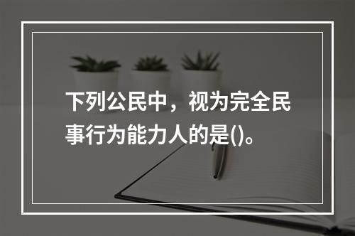 下列公民中，视为完全民事行为能力人的是()。