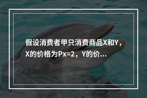 假设消费者甲只消费商品X和Y，X的价格为Px=2，Y的价格为