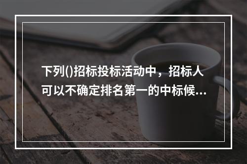 下列()招标投标活动中，招标人可以不确定排名第一的中标候选人