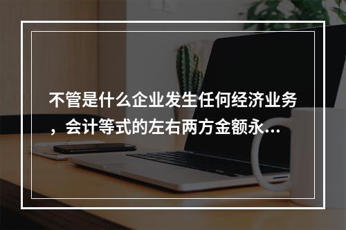 不管是什么企业发生任何经济业务，会计等式的左右两方金额永不变