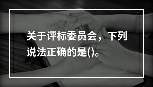 关于评标委员会，下列说法正确的是()。