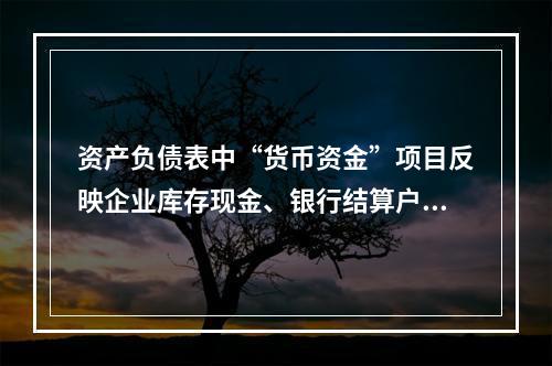 资产负债表中“货币资金”项目反映企业库存现金、银行结算户存款