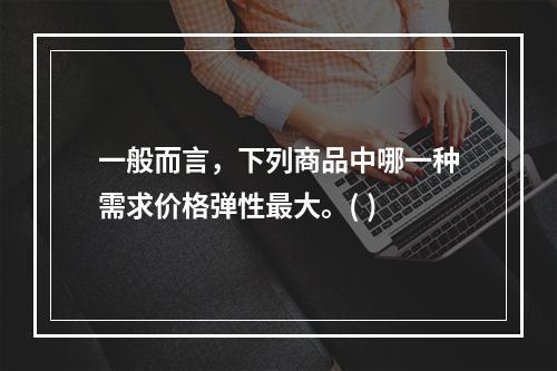 一般而言，下列商品中哪一种需求价格弹性最大。( )