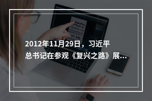 2012年11月29日，习近平总书记在参观《复兴之路》展览时