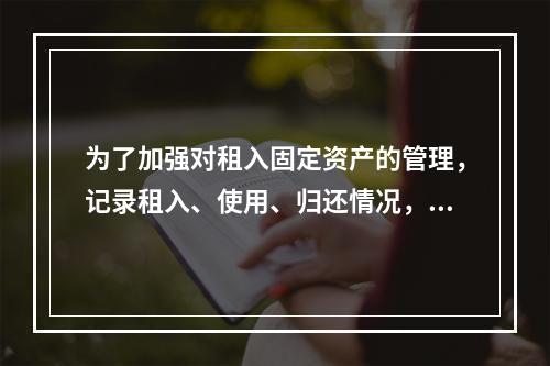 为了加强对租入固定资产的管理，记录租入、使用、归还情况，企业