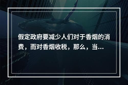 假定政府要减少人们对于香烟的消费，而对香烟收税，那么，当需求