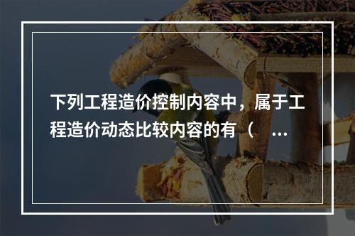 下列工程造价控制内容中，属于工程造价动态比较内容的有（　　