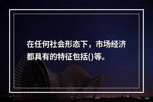 在任何社会形态下，市场经济都具有的特征包括()等。