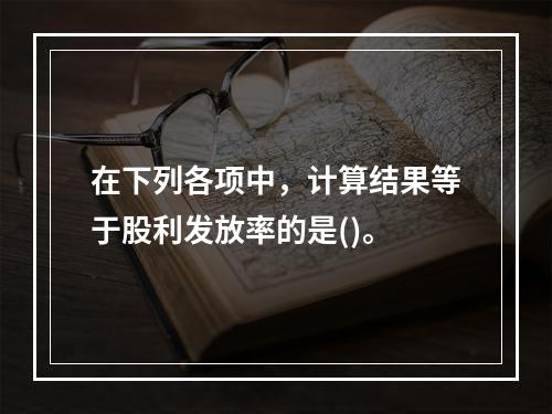 在下列各项中，计算结果等于股利发放率的是()。