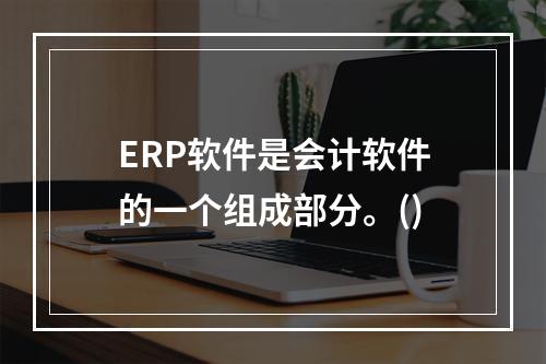 ERP软件是会计软件的一个组成部分。()