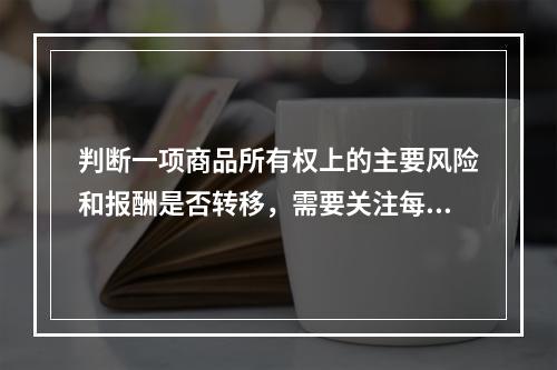 判断一项商品所有权上的主要风险和报酬是否转移，需要关注每项交