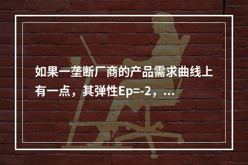 如果一垄断厂商的产品需求曲线上有一点，其弹性Ep=-2，产品