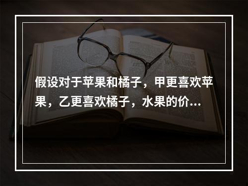 假设对于苹果和橘子，甲更喜欢苹果，乙更喜欢橘子，水果的价格对