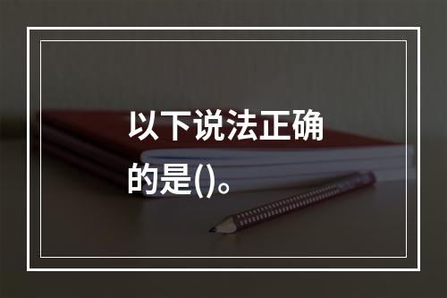 以下说法正确的是()。