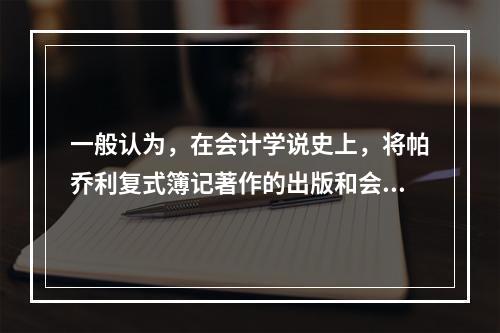 一般认为，在会计学说史上，将帕乔利复式簿记著作的出版和会计职