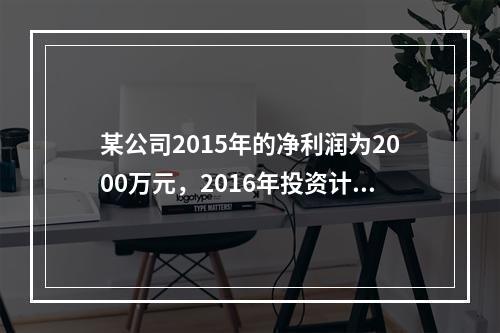 某公司2015年的净利润为2000万元，2016年投资计划需