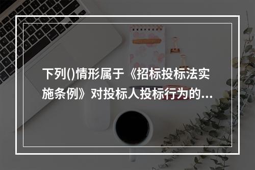 下列()情形属于《招标投标法实施条例》对投标人投标行为的限制